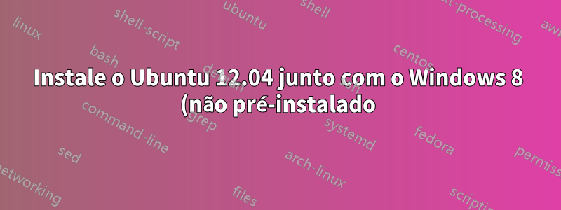Instale o Ubuntu 12.04 junto com o Windows 8 (não pré-instalado) sem grub