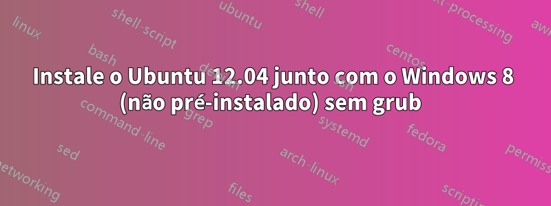 Instale o Ubuntu 12.04 junto com o Windows 8 (não pré-instalado) sem grub 