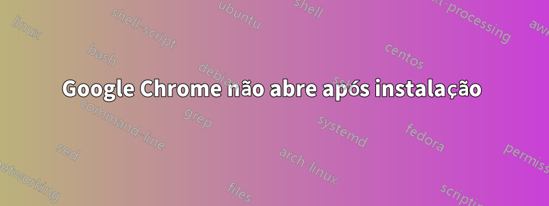 Google Chrome não abre após instalação