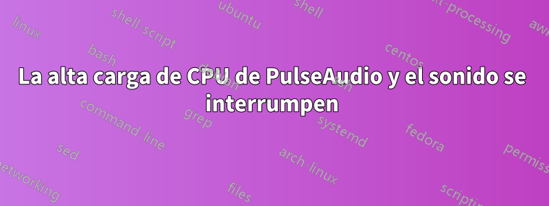 La alta carga de CPU de PulseAudio y el sonido se interrumpen