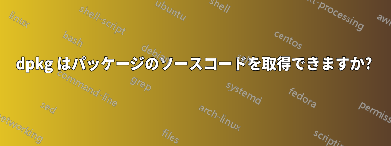 dpkg はパッケージのソースコードを取得できますか?