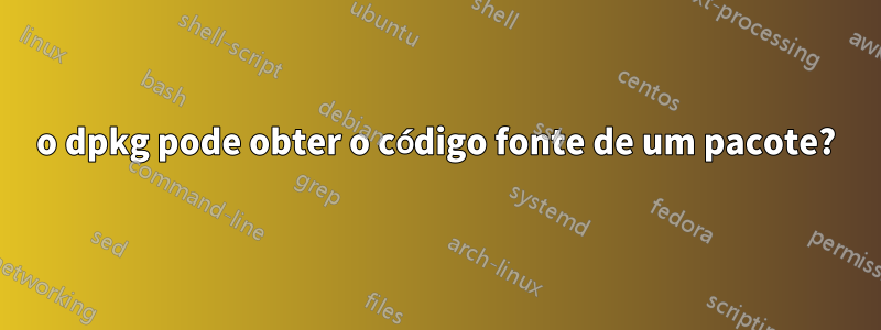 o dpkg pode obter o código fonte de um pacote?