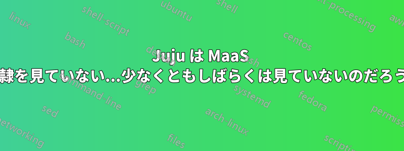 Juju は MaaS の奴隷を見ていない...少なくともしばらくは見ていないのだろうか?