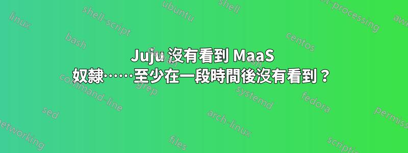 Juju 沒有看到 MaaS 奴隸……至少在一段時間後沒有看到？