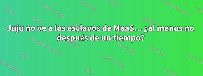 Juju no ve a los esclavos de MaaS... ¿al menos no después de un tiempo?