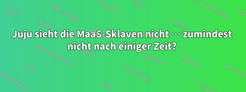 Juju sieht die MaaS-Sklaven nicht … zumindest nicht nach einiger Zeit?