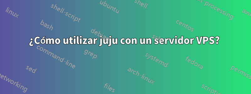 ¿Cómo utilizar juju con un servidor VPS?