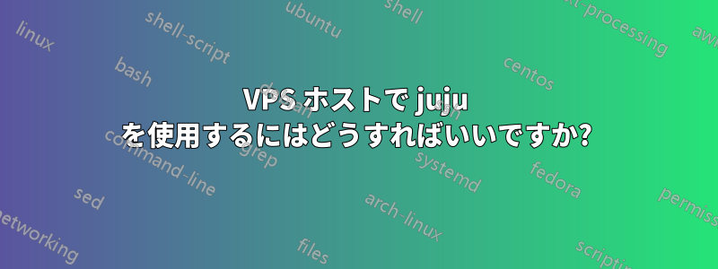 VPS ホストで juju を使用するにはどうすればいいですか?