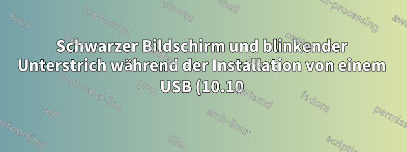 Schwarzer Bildschirm und blinkender Unterstrich während der Installation von einem USB (10.10) und allen anderen höheren Versionen