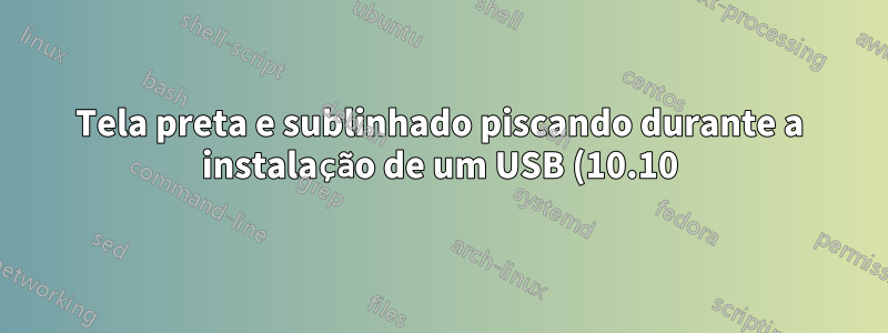 Tela preta e sublinhado piscando durante a instalação de um USB (10.10) e todas as outras versões superiores