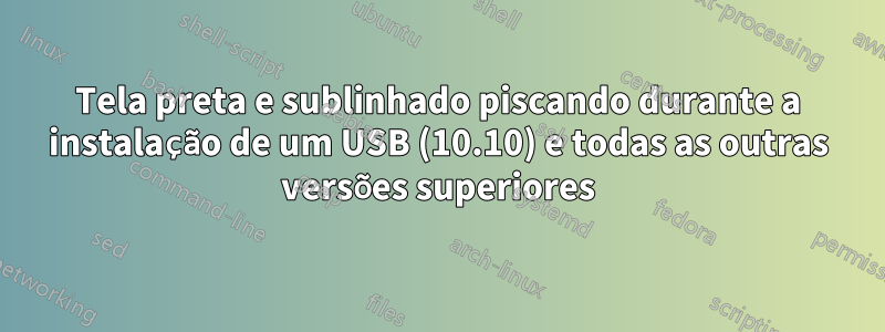 Tela preta e sublinhado piscando durante a instalação de um USB (10.10) e todas as outras versões superiores