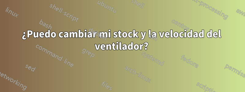 ¿Puedo cambiar mi stock y la velocidad del ventilador?