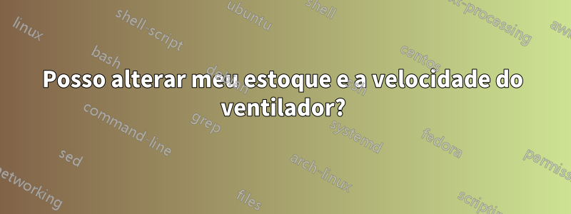 Posso alterar meu estoque e a velocidade do ventilador?