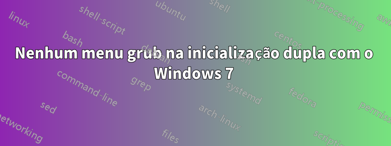 Nenhum menu grub na inicialização dupla com o Windows 7