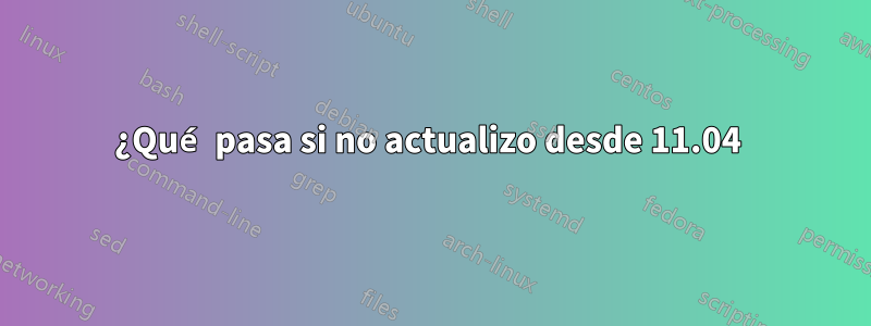 ¿Qué pasa si no actualizo desde 11.04 