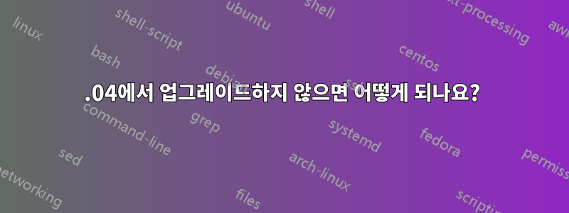 11.04에서 업그레이드하지 않으면 어떻게 되나요?