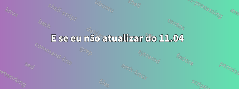 E se eu não atualizar do 11.04 