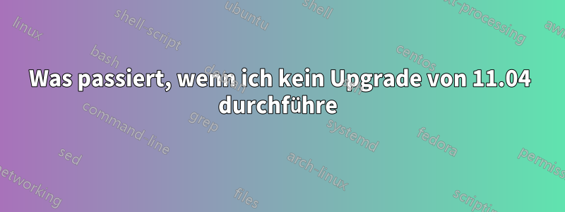 Was passiert, wenn ich kein Upgrade von 11.04 durchführe 