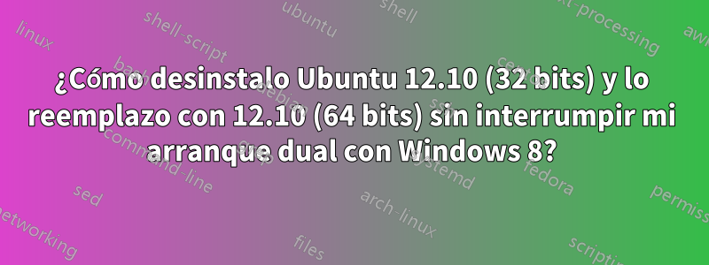 ¿Cómo desinstalo Ubuntu 12.10 (32 bits) y lo reemplazo con 12.10 (64 bits) sin interrumpir mi arranque dual con Windows 8?