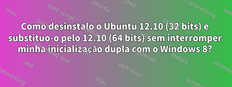 Como desinstalo o Ubuntu 12.10 (32 bits) e substituo-o pelo 12.10 (64 bits) sem interromper minha inicialização dupla com o Windows 8?