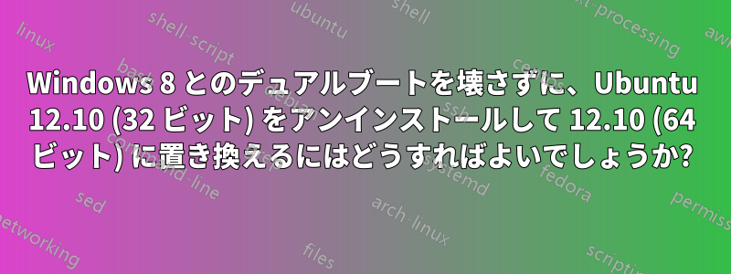 Windows 8 とのデュアルブートを壊さずに、Ubuntu 12.10 (32 ビット) をアンインストールして 12.10 (64 ビット) に置き換えるにはどうすればよいでしょうか?