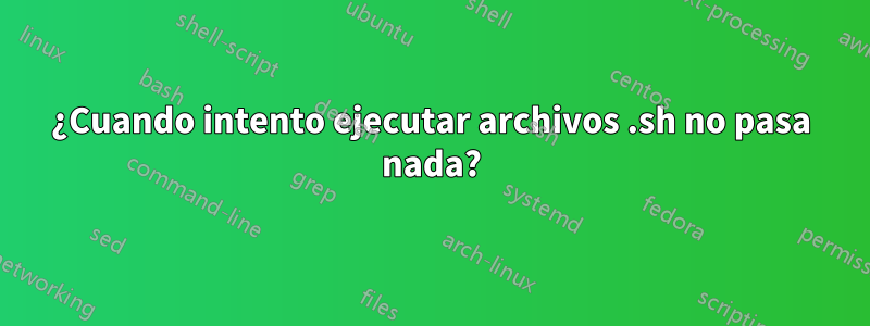 ¿Cuando intento ejecutar archivos .sh no pasa nada?