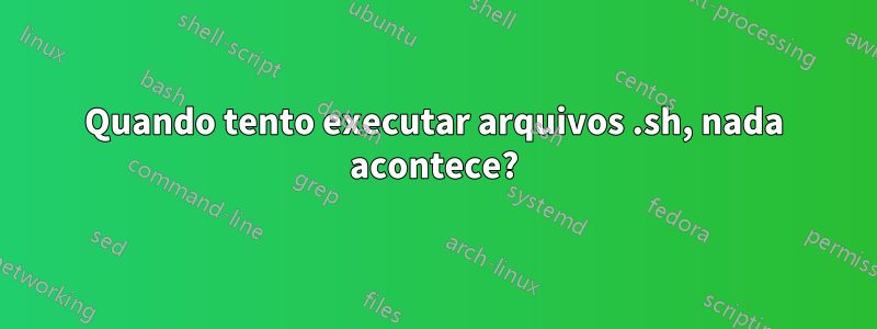 Quando tento executar arquivos .sh, nada acontece?