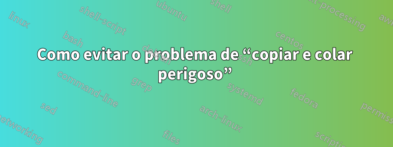 Como evitar o problema de “copiar e colar perigoso”