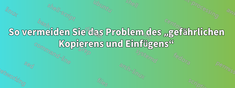 So vermeiden Sie das Problem des „gefährlichen Kopierens und Einfügens“