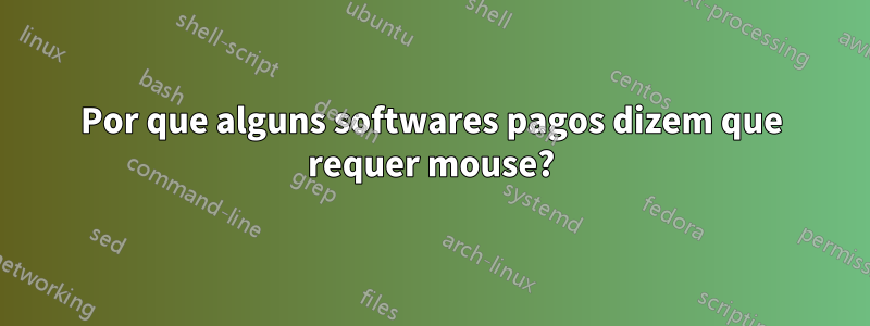 Por que alguns softwares pagos dizem que requer mouse?