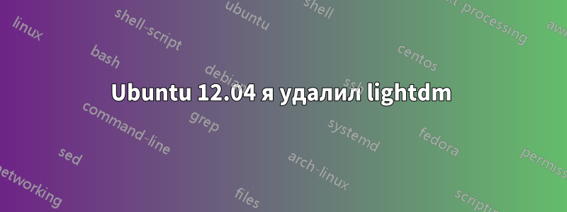 Ubuntu 12.04 я удалил lightdm