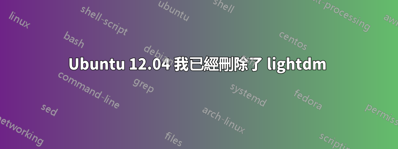 Ubuntu 12.04 我已經刪除了 lightdm