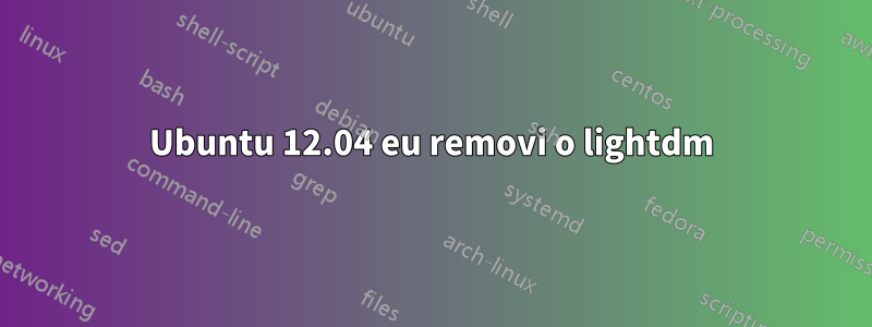 Ubuntu 12.04 eu removi o lightdm