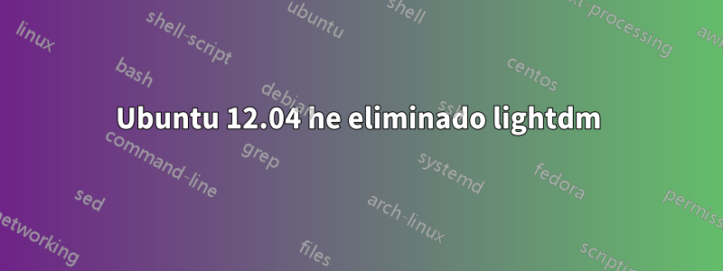 Ubuntu 12.04 he eliminado lightdm