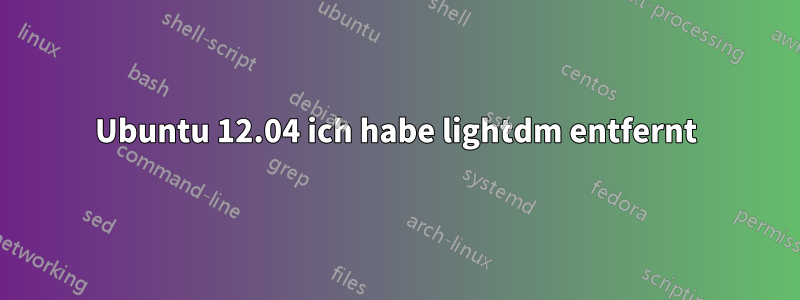 Ubuntu 12.04 ich habe lightdm entfernt