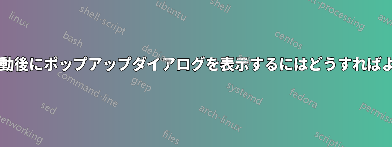 アプリの起動後にポップアップダイアログを表示するにはどうすればよいですか?