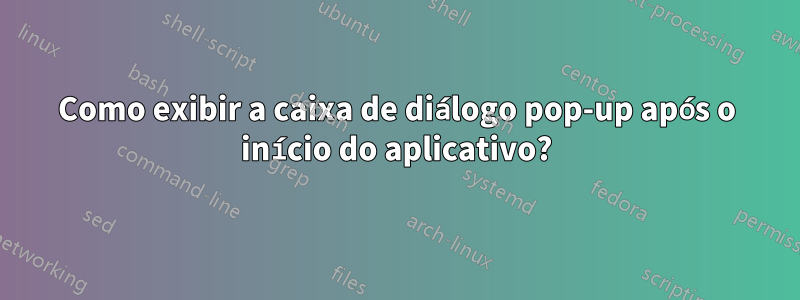 Como exibir a caixa de diálogo pop-up após o início do aplicativo?