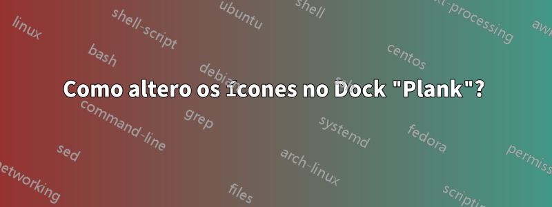 Como altero os ícones no Dock "Plank"?