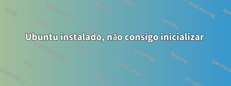 Ubuntu instalado, não consigo inicializar