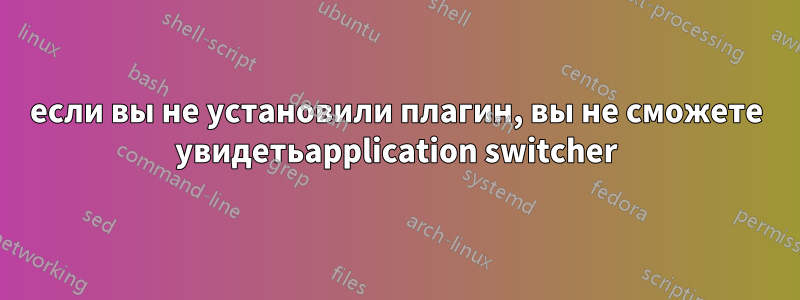 если вы не установили плагин, вы не сможете увидетьapplication switcher