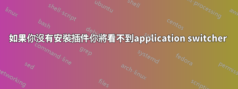 如果你沒有安裝插件你將看不到application switcher