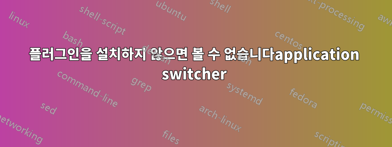 플러그인을 설치하지 않으면 볼 수 없습니다application switcher