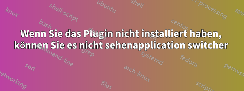 Wenn Sie das Plugin nicht installiert haben, können Sie es nicht sehenapplication switcher