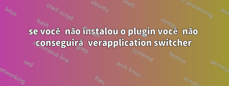 se você não instalou o plugin você não conseguirá verapplication switcher