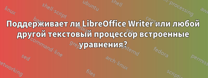 Поддерживает ли LibreOffice Writer или любой другой текстовый процессор встроенные уравнения?