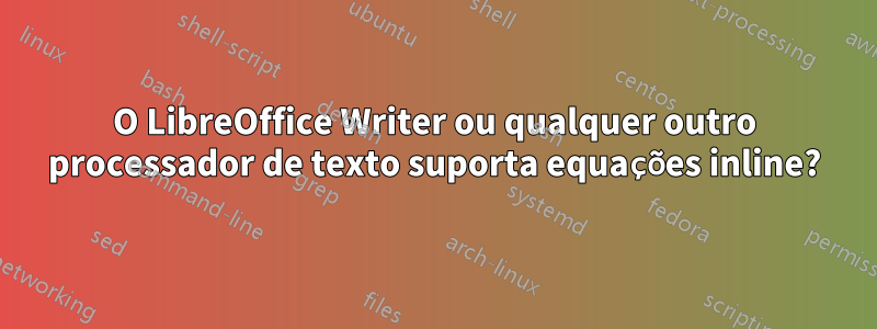 O LibreOffice Writer ou qualquer outro processador de texto suporta equações inline?