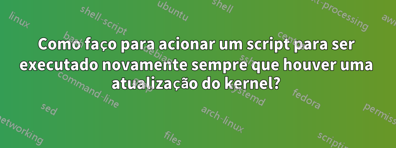 Como faço para acionar um script para ser executado novamente sempre que houver uma atualização do kernel?