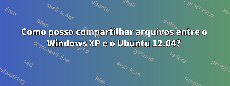 Como posso compartilhar arquivos entre o Windows XP e o Ubuntu 12.04?