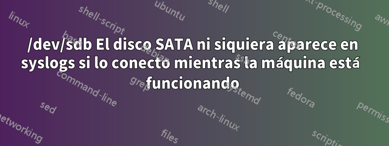 /dev/sdb El disco SATA ni siquiera aparece en syslogs si lo conecto mientras la máquina está funcionando