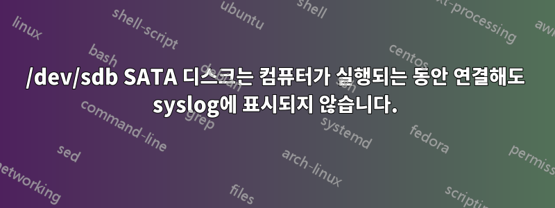 /dev/sdb SATA 디스크는 컴퓨터가 실행되는 동안 연결해도 syslog에 표시되지 않습니다.